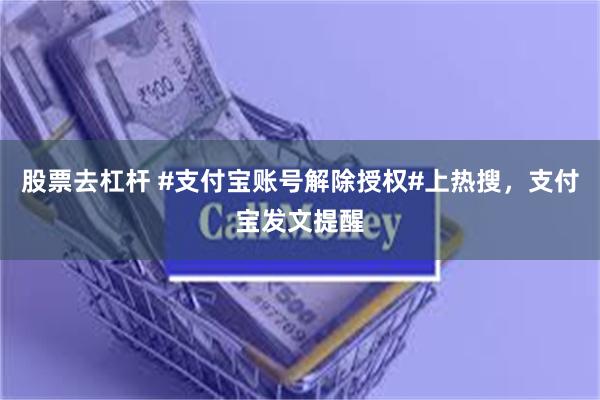 股票去杠杆 #支付宝账号解除授权#上热搜，支付宝发文提醒