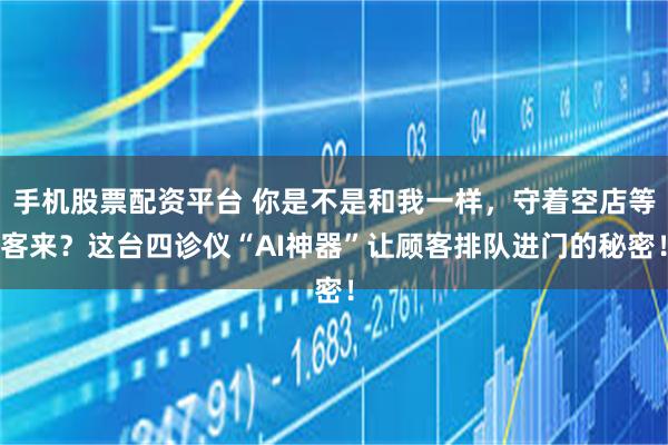 手机股票配资平台 你是不是和我一样，守着空店等客来？这台四诊仪“AI神器”让顾客排队进门的秘密！