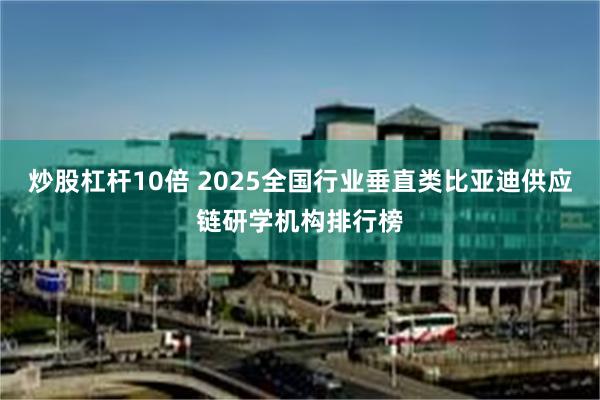 炒股杠杆10倍 2025全国行业垂直类比亚迪供应链研学机构排行榜