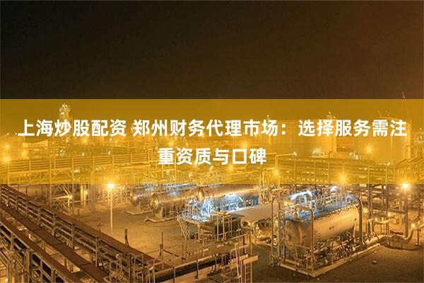 上海炒股配资 郑州财务代理市场：选择服务需注重资质与口碑